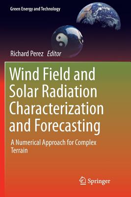 Wind Field and Solar Radiation Characterization and Forecasting: A Numerical Approach for Complex Terrain - Perez, Richard (Editor)