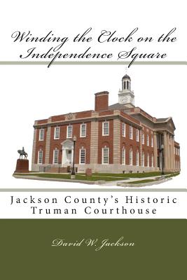 Winding the Clock on the Independence Square: Jackson County's Historic Truman Courthouse - Jackson, David W