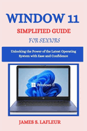 Window 11 Simplified Guide for Seniors: Unlocking the Power of the Latest Operating System with Ease and Confidence