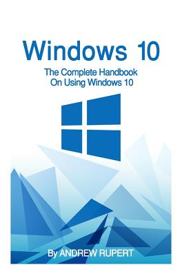 Windows 10: The Complete Handbook On Using Windows 10 - Rupert, Andrew