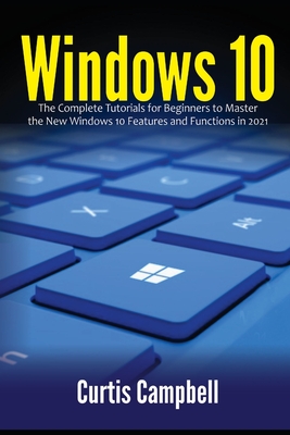 Windows 10: The Complete Tutorials for Beginners to Master the New Windows 10 Features and Functions in 2021 - Campbell, Curtis