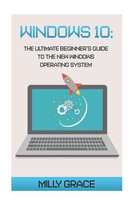 Windows 10: The Ultimate Beginners Guide To The New Windows Operating System - Grace, Milly