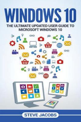 Windows 10: The Ultimate Updated User Guide to Microsoft Windows 10 (2016 Updated User Guide, Tips and Tricks, User Manual, User Guide, Windows 10) - Jacobs, Steve