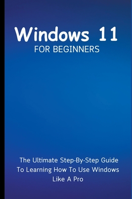 Windows 11 For Beginners: The Ultimate Step-By-Step Guide To Learning How To Use Windows Like A Pro - Lumiere, Voltaire