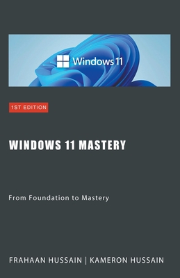 Windows 11 Mastery: From Foundation to Mastery - Hussain, Kameron, and Hussain, Frahaan