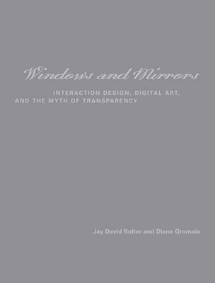 Windows and Mirrors: Interaction Design, Digital Art, and the Myth of Transparency - Bolter, Jay David, and Gromala, Diane