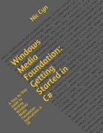 Windows Media Foundation: Getting Started in C#: A Step-By-Step Guide to Writing Windows Media Foundation Applications in C#