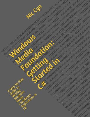 Windows Media Foundation: Getting Started in C#: A Step-By-Step Guide to Writing Windows Media Foundation Applications in C# - Cyn, Nic