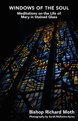 Windows of the Soul: Meditations on the Life of Mary in Stained Glass - Moth, Richard, and McKenna-Ayres, Sarah (Photographer), and Gibbons, Robin, Dr.