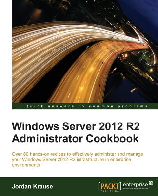 Windows Server 2012 R2 Administrator Cookbook: Over 80 hands-on recipes to effectively administer and manage your Windows Server 2012 R2 infrastructure in enterprise environments - Krause, Jordan