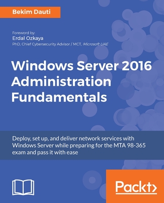 Windows Server 2016 Administration Fundamentals: Deploy, set up, and deliver network services with Windows Server while preparing for the MTA 98-365 exam and pass it with ease - Dauti, Bekim