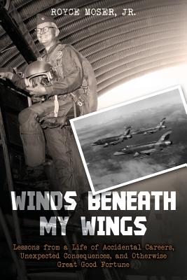 Winds Beneath My Wings: Lessons from a Life of Accidental Careers, Unexpected Consequences, and Otherwise Great Good Fortune - Moser, Jr Royce