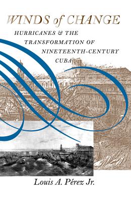 Winds of Change: Hurricanes and the Transformation of Nineteenth-Century Cuba - Prez, Louis A, Jr.