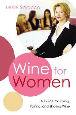 Wine for Women: A Guide to Buying, Pairing, and Sharing Wine - Sbrocco, Leslie