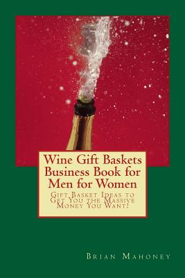 Wine Gift Baskets Business Book for Men for Women: Gift Basket Ideas to Get You the Massive Money You Want! - Mahoney, Brian