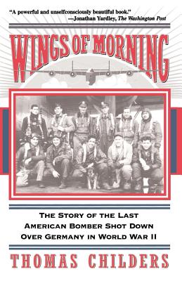 Wings of Morning: The Story of the Last American Bomber Shot Down Over Germany in World War II - Childers, Thomas