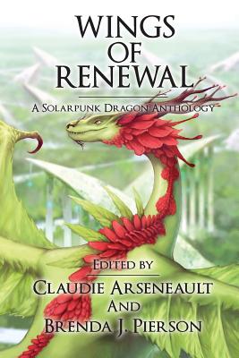 Wings of Renewal: A Solarpunk Dragon Anthology - Pierson, Brenda J (Editor), and Arseneault, Claudie