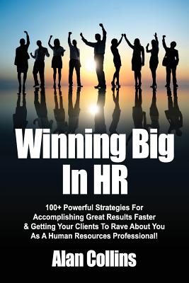 Winning Big In HR: 100+ Powerful Strategies For Accomplishing Great Results Faster & Getting Your Clients To Rave About You As A Human Resources Professional! - Collins, Alan