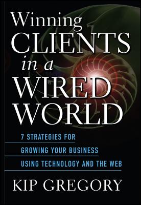 Winning Clients in a Wired World: Seven Strategies for Growing Your Business Using Technology and the Web - Gregory, Kip, and Gregory, Mbchb MD