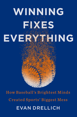 Winning Fixes Everything: How Baseball's Brightest Minds Created Sports' Biggest Mess - Drellich, Evan