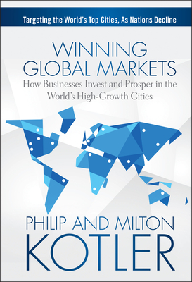 Winning Global Markets: How Businesses Invest and Prosper in the World's High-Growth Cities - Kotler, Philip, and Kotler, Milton