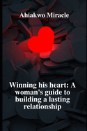 Winning His Heart: A Woman's Guide to Building a Lasting Relationship: Understanding Men, Building a Connection, Navigating Intimacy, Balancing Independence and Partnership, Managing Conflict