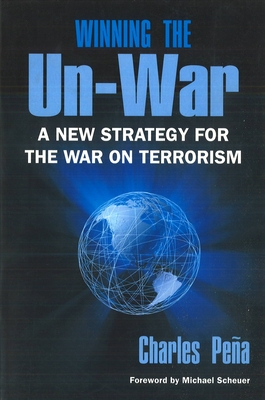 Winning the Un-War: A New Strategy for the War on Terrorism - Pena, Charles, and Scheuer, Michael (Foreword by)