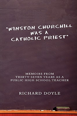 "Winston Churchill was a Catholic Priest": Memoirs from Thirty-Seven Years as a Public High School Teacher - Doyle, Richard, PhD