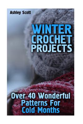 Winter Crochet Projects: Over 40 Wonderful Patterns For Cold Months: (Crochet Patterns, Crochet Stitches) - Scott, Ashley