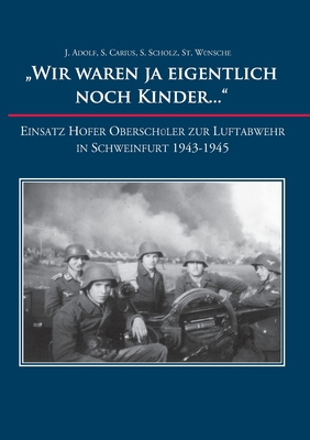 "Wir waren ja eigentlich noch Kinder...": Einsatz Hofer Obersch?ler zur Luftabwehr in Schweinfurt 1943-1945 - Adolf, Josefine, and Carius, Sabine, and Scholz, Sandra