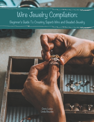 Wire Jewelry Compilation: Beginner's Guide To Creating Superb Wire and Beaded Jewelry - Bowden, Linda, and Locke, Doris