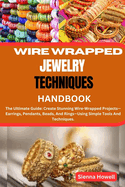 Wire Wrapped Jewelry Techniques Handbook: The Ultimate Guide: Create Stunning Wire-Wrapped Projects-Earrings, Pendants, Beads, And Rings-Using Simple Tools And Techniques.