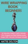 Wire Wrapping Book for Beginners: An Instruction Guide to Craft 15 Intricate Wire Wrapped and Bead Making Jewelry Designs With Tools and Techniques Included