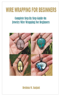 Wire Wrapping for Beginners: Complete Step By Step Guide On Jewelry Wire Wrapping For Beginners - Saujani, Reshma M
