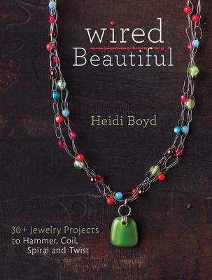 Wired Beautiful: 30+ Projects to Hammer, Coil, Spiral and Twist - Boyd, Heidi