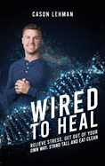 Wired to Heal: Relieve stress, get out of your own way, stand tall and eat clean