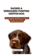 Wirehaired Pointing Griffon Dog: The Complete Handbook On How To Raising And Caring For Wirehaired Pointing Griffon Dog