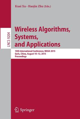 Wireless Algorithms, Systems, and Applications: 10th International Conference, Wasa 2015, Qufu, China, August 10-12, 2015, Proceedings - Xu, Kuai (Editor), and Zhu, Haojin (Editor)