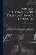 Wireless Telegraphy and Telephony Simply Explained: A Practical Treatise Embracing Complete and Detailed Explanations of the Theory and Practice of Modern Radio Apparatus and Its Present Day Applications, Together With a Chapter On the Possibilities of It