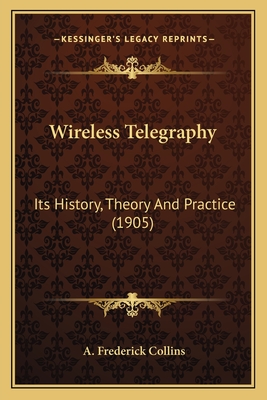 Wireless Telegraphy: Its History, Theory and Practice (1905) - Collins, A Frederick