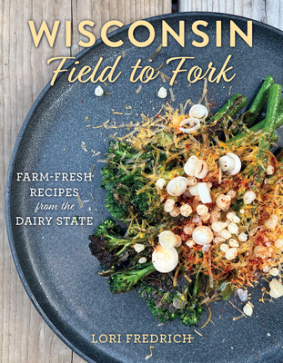 Wisconsin Field to Fork: Farm-Fresh Recipes from the Dairy State - Fredrich, Lori