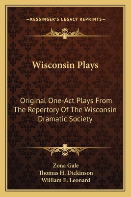 Wisconsin Plays: Original One-Act Plays From The Repertory Of The Wisconsin Dramatic Society - Gale, Zona, and Dickinson, Thomas H, and Leonard, William E