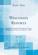 Wisconsin Reports, Vol. 100: Cases Determined in the Supreme Court of Wisconsin, May 24-October 11, 1898 (Classic Reprint)