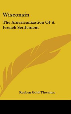 Wisconsin: The Americanization of a French Settlement - Thwaites, Reuben Gold