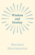 Wisdom and Destiny: With an Essay from Life and Writings of Maurice Maeterlinck By Jethro Bithell