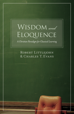 Wisdom and Eloquence: A Christian Paradigm for Classical Learning - Littlejohn, Robert, and Evans, Charles T
