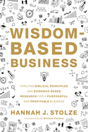 Wisdom-Based Business: Applying Biblical Principles and Evidence-Based Research for a Purposeful and Profitable Business