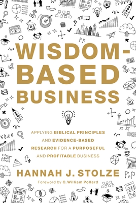 Wisdom-Based Business: Applying Biblical Principles and Evidence-Based Research for a Purposeful and Profitable Business - Stolze, Hannah J., and Pollard, C. William (Foreword by)