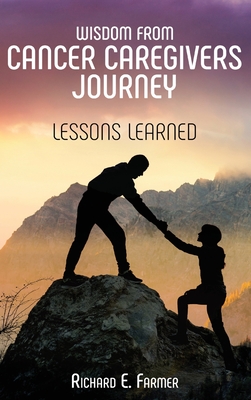 Wisdom From Cancer Caregivers Journey: Lessons Learned - Farmer, Richard