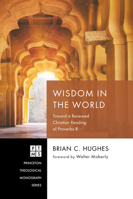 Wisdom in the World: Toward a Renewed Christian Reading of Proverbs 8 - Hughes, Brian C, and Moberly, Walter (Foreword by)